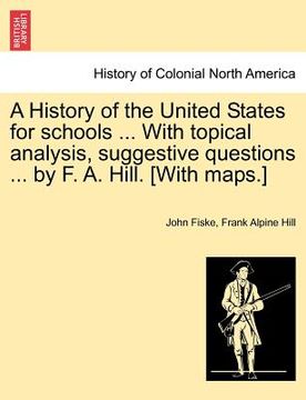 portada a history of the united states for schools ... with topical analysis, suggestive questions ... by f. a. hill. [with maps.] (in English)