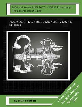 portada 2000 and Newer AUDI A4 TDI - 130HP Turbocharger Rebuild and Repair Guide: 712077-0001, 712077-5001, 712077-9001, 712077-1, 38145702 (en Inglés)