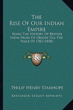 portada the rise of our indian empire the rise of our indian empire: being the history of british india from its origin till the being the history of british (en Inglés)