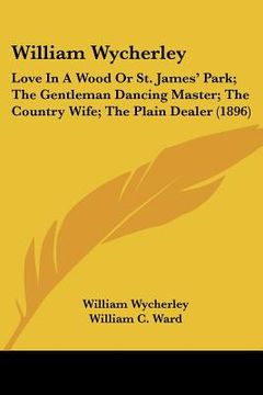 portada william wycherley: love in a wood or st. james' park; the gentleman dancing master; the country wife; the plain dealer (1896) (in English)