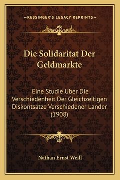 portada Die Solidaritat Der Geldmarkte: Eine Studie Uber Die Verschiedenheit Der Gleichzeitigen Diskontsatze Verschiedener Lander (1908) (in German)