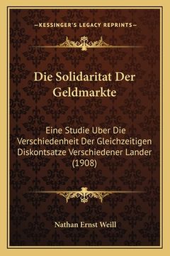 portada Die Solidaritat Der Geldmarkte: Eine Studie Uber Die Verschiedenheit Der Gleichzeitigen Diskontsatze Verschiedener Lander (1908) (en Alemán)