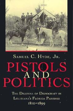 portada pistols and politics: the dilemma of democracy in louisiana's florida parishes, 1810-1899 (en Inglés)
