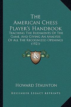 portada the american chess player's handbook: teaching the rudiments of the game, and giving an analysis of all the recognized openings (1921) (en Inglés)
