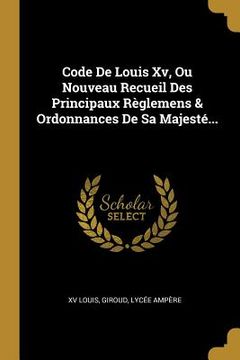 portada Code De Louis Xv, Ou Nouveau Recueil Des Principaux Règlemens & Ordonnances De Sa Majesté... (in French)