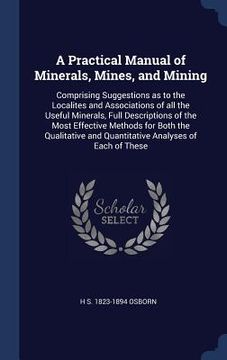 portada A Practical Manual of Minerals, Mines, and Mining: Comprising Suggestions as to the Localites and Associations of all the Useful Minerals, Full Descri (in English)