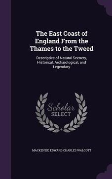 portada The East Coast of England From the Thames to the Tweed: Descriptive of Natural Scenery, Historical, Archæological, and Legendary (en Inglés)