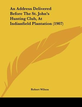 portada an address delivered before the st. john's hunting club, at indianfield plantation (1907)