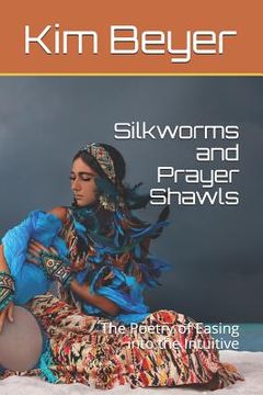 portada Silkworms and Prayer Shawls: The Poetry of Easing Into the Intuitive (en Inglés)