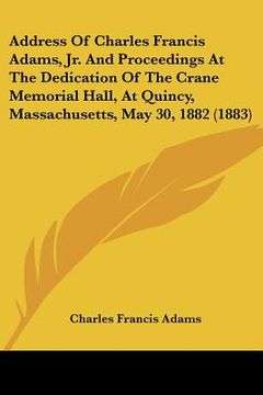 portada address of charles francis adams, jr. and proceedings at the dedication of the crane memorial hall, at quincy, massachusetts, may 30, 1882 (1883) (en Inglés)
