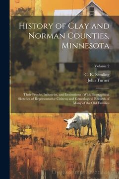 portada History of Clay and Norman Counties, Minnesota: Their People, Industries, and Institutions: With Biographical Sketches of Representative Citizens and (en Inglés)