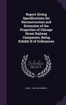 portada Report Giving Specifications for Reconstruction and Extension of the Properties of Chicago Street Railway Companies, Being Exhibit B of Ordinances (in English)