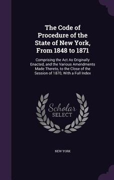 portada The Code of Procedure of the State of New York, From 1848 to 1871: Comprising the Act As Originally Enacted, and the Various Amendments Made Thereto,