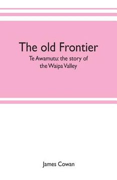 portada The old frontier; Te Awamutu: the story of the Waipa Valley