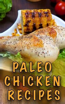 portada Paleo Chicken Recipes: 45 Step-by-Step, Easy to Make, Healthy Chicken Recipes: Caveman Diet - Paleo Cookbook (en Inglés)