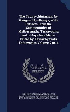 portada The Tattva-chintamani by Gangesa Upadhyaya; With Extracts From the Commentaries of Mathuranatha Tarkavagisa and of Jayadeva Misra. Edited by Kamakhyan