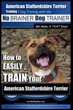 portada American Staffordshire Terrier Training, Dog Training with the No BRAINER Dog TRAINER We Make it THAT Easy!: How to EASILY TRAIN Your American Staffor (en Inglés)