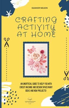 portada Crafting Activity at Home: An Unofficial Guide to Help You with Cricut Machine and Design Space! Many Ideas and New Projects! (en Inglés)