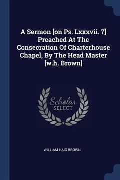 portada A Sermon [on Ps. Lxxxvii. 7] Preached At The Consecration Of Charterhouse Chapel, By The Head Master [w.h. Brown]