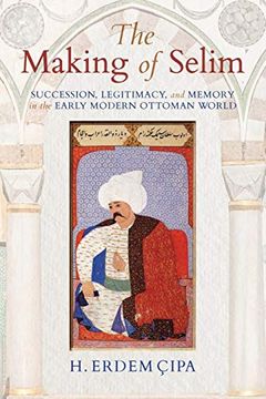 portada The Making of Selim: Succession, Legitimacy, and Memory in the Early Modern Ottoman World 