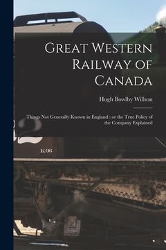 portada Great Western Railway of Canada [microform]: Things Not Generally Known in England: or the True Policy of the Company Explained (en Inglés)