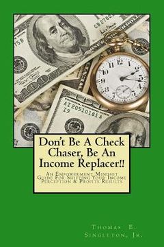 portada Don't Be A Check Chaser, Be An Income Replacer!!: An Empowerment Mindset Guide For Shifting Your Income Perception & Profits Results (in English)