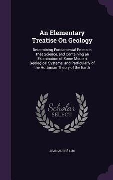 portada An Elementary Treatise On Geology: Determining Fundamental Points in That Science, and Containing an Examination of Some Modern Geological Systems, an (en Inglés)