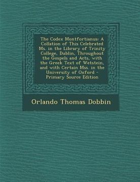 portada The Codex Montfortianus: A Collation of This Celebrated Ms. in the Library of Trinity College, Dublin, Throughout the Gospels and Acts, with th