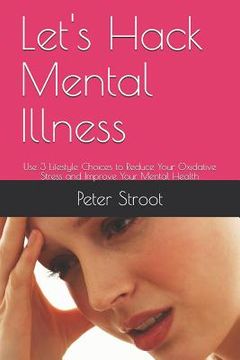 portada Let's Hack Mental Illness: Use 3 Lifestyle Choices to Reduce Your Oxidative Stress and Improve Your Mental Health (en Inglés)