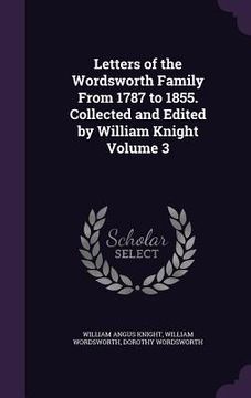 portada Letters of the Wordsworth Family From 1787 to 1855. Collected and Edited by William Knight Volume 3 (en Inglés)