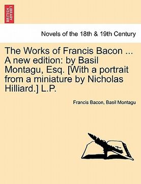 portada the works of francis bacon ... a new edition: by basil montagu, esq. [with a portrait from a miniature by nicholas hilliard.] l.p. (in English)