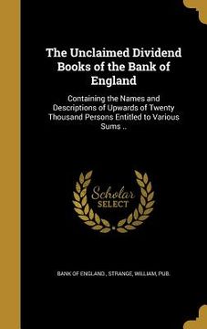 portada The Unclaimed Dividend Books of the Bank of England: Containing the Names and Descriptions of Upwards of Twenty Thousand Persons Entitled to Various S (en Inglés)