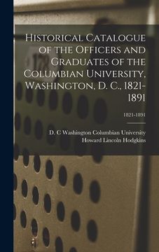 portada Historical Catalogue of the Officers and Graduates of the Columbian University, Washington, D. C., 1821-1891; 1821-1891 (en Inglés)