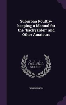 portada Suburban Poultry-keeping; a Manual for the "backyarder" and Other Amateurs (in English)