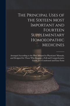 portada The Principal Uses of the Sixteen Most Important and Fourteen Supplementary Homoeopathic Medicines: Arranged According to the Plan Adopted in Physicia (en Inglés)