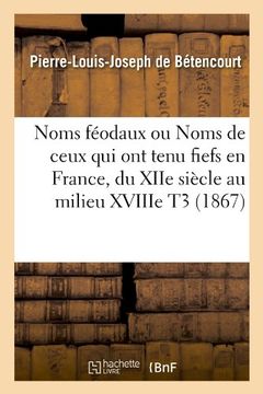 portada Noms Feodaux Ou Noms de Ceux Qui Ont Tenu Fiefs En France, Du Xiie Siecle Au Milieu Xviiie T3 (1867) (Histoire) (French Edition)