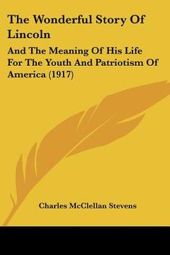 portada the wonderful story of lincoln: and the meaning of his life for the youth and patriotism of america (1917) (en Inglés)