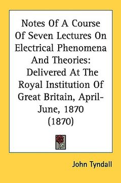 portada notes of a course of seven lectures on electrical phenomena and theories: delivered at the royal institution of great britain, april-june, 1870 (1870) (en Inglés)