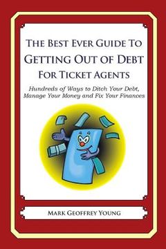 portada The Best Ever Guide to Getting Out of Debt for Ticket Agents: Hundreds of Ways to Ditch Your Debt, Manage Your Money and Fix Your Finances (en Inglés)