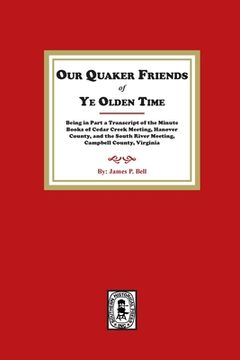portada Our Quaker Friends of Ye Olden Time: Being in Part a Transcript of the Minute Books of Cedar Creek Meeting, Hanover County, and the South River Meetin (en Inglés)