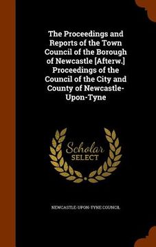 portada The Proceedings and Reports of the Town Council of the Borough of Newcastle [Afterw.] Proceedings of the Council of the City and County of Newcastle-U (in English)