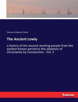 portada The Ancient Lowly: a history of the ancient working people from the earliest known period to the adoption of Christianity by Constantine (en Inglés)