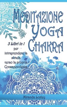 portada Meditazione Yoga Chakra Per Principianti: 3 LIBRI IN 1 per intraprendere la strada verso la Consapevolezza (in Italian)