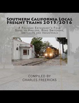 portada Southern California Local Freight Trains 2015/2016: A Railroad Enthusiast's Field Guide to Haulers, Road Switchers, Switchers and Industrials (en Inglés)