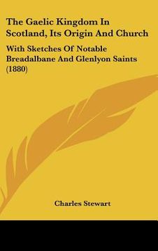 portada the gaelic kingdom in scotland, its origin and church: with sketches of notable breadalbane and glenlyon saints (1880) (en Inglés)