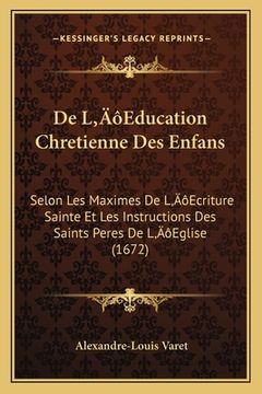 portada De L'Education Chretienne Des Enfans: Selon Les Maximes De L'Ecriture Sainte Et Les Instructions Des Saints Peres De L'Eglise (1672) (en Francés)