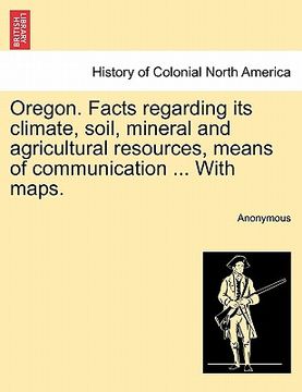 portada oregon. facts regarding its climate, soil, mineral and agricultural resources, means of communication ... with maps. (en Inglés)
