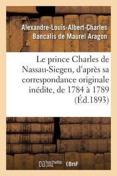 portada Le Prince Charles de Nassau-Siegen, d'Après Sa Correspondance Originale Inédite, de 1784 À 1789 (en Francés)