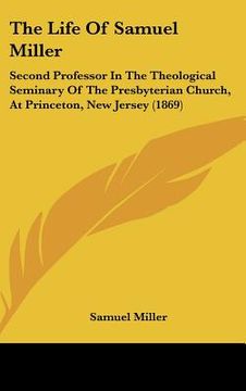portada the life of samuel miller: second professor in the theological seminary of the presbyterian church, at princeton, new jersey (1869) (en Inglés)