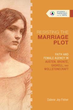 portada Resisting the Marriage Plot: Faith and Female Agency in Austen, Brontë, Gaskell, and Wollstonecraft (Studies in Theology and the Arts Series) 